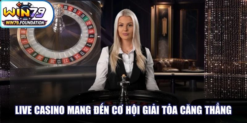 Live Casino mang đến cơ hội giải tỏa căng thẳng, kịch tính khó cưỡng